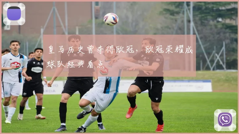 皇马历史曾夺得欧冠，欧冠荣耀成球队经典看点