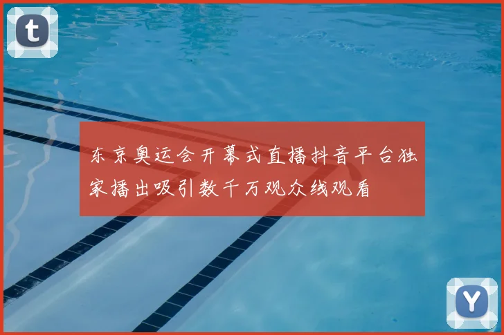 东京奥运会开幕式直播抖音平台独家播出吸引数千万观众线观看