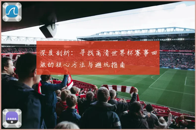 深度剖析:寻找高清世界杯赛事回放的核心方法与避坑指南