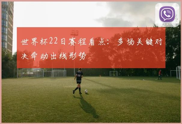 世界杯22日赛程看点:多场关键对决牵动出线形势