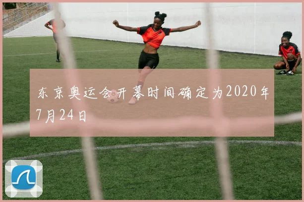 东京奥运会开幕时间确定为2020年7月24日