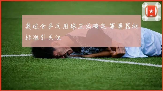 奥运会乒乓用球正式确定 赛事器材标准引关注