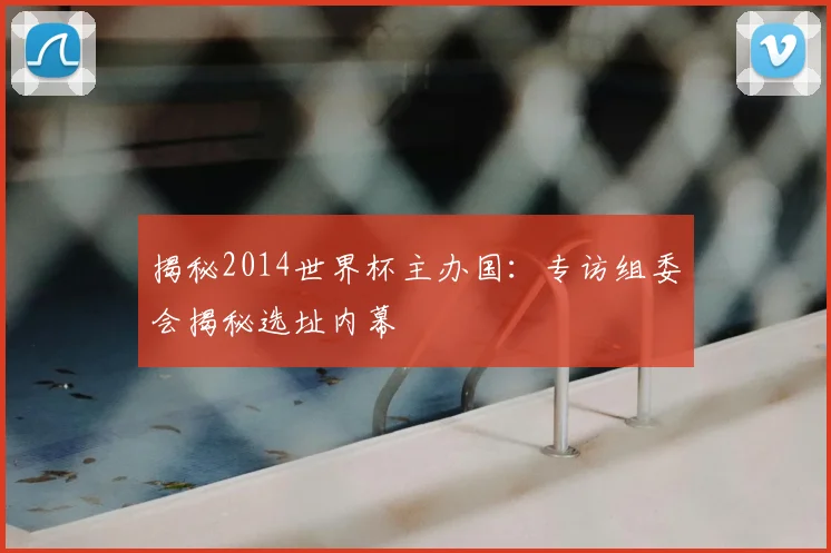 揭秘2014世界杯主办国:专访组委会揭秘选址内幕
