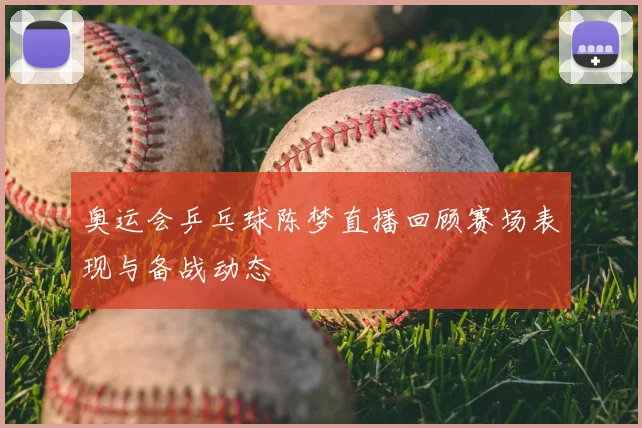 奥运会乒乓球陈梦直播回顾赛场表现与备战动态