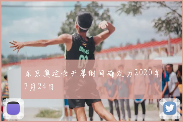 东京奥运会开幕时间确定为2020年7月24日