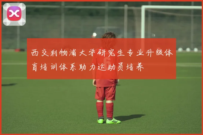 西交利物浦大学研究生专业升级体育培训体系助力运动员培养