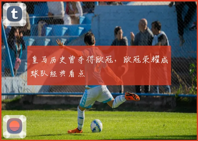皇马历史曾夺得欧冠，欧冠荣耀成球队经典看点