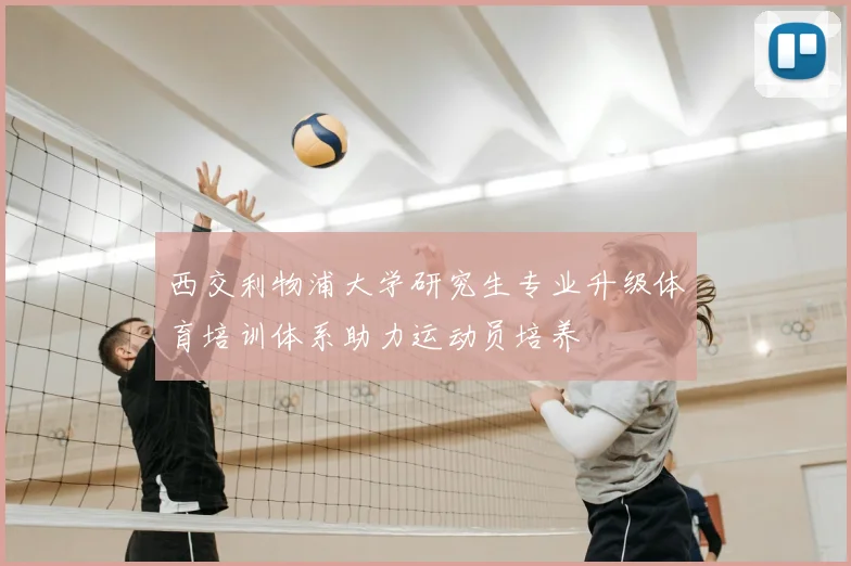 西交利物浦大学研究生专业升级体育培训体系助力运动员培养