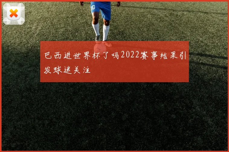 巴西进世界杯了吗2022赛事结果引发球迷关注