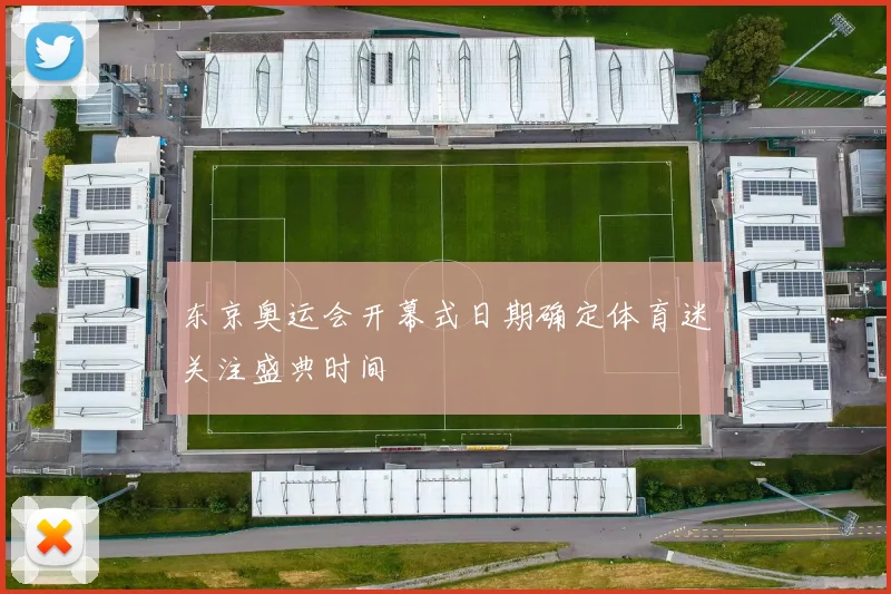东京奥运会开幕式日期确定体育迷关注盛典时间