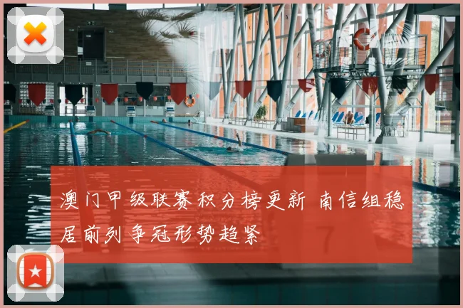 澳门甲级联赛积分榜更新 南信组稳居前列争冠形势趋紧