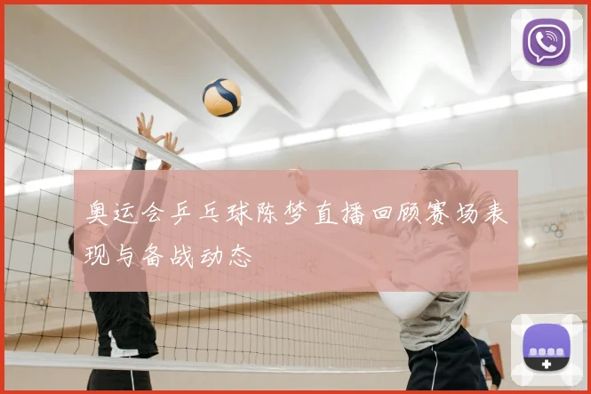 奥运会乒乓球陈梦直播回顾赛场表现与备战动态