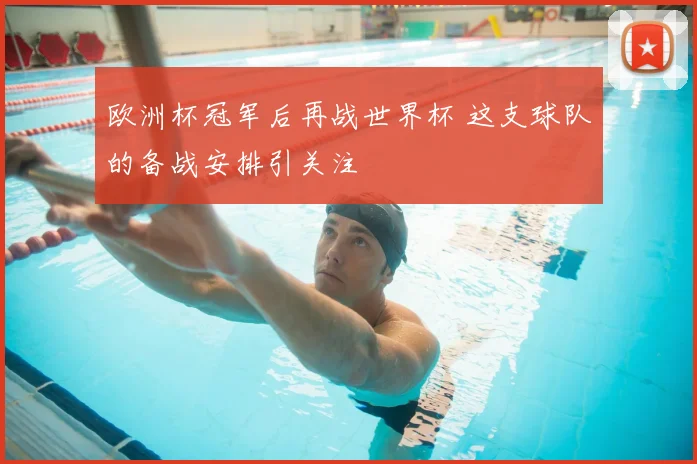 欧洲杯冠军后再战世界杯 这支球队的备战安排引关注