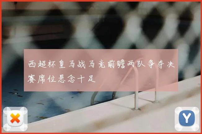 西超杯皇马战马竞前瞻两队争夺决赛席位悬念十足
