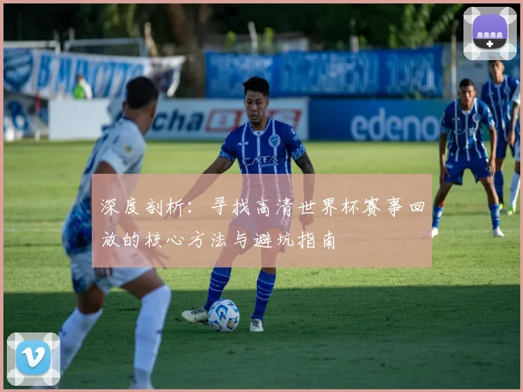 深度剖析:寻找高清世界杯赛事回放的核心方法与避坑指南