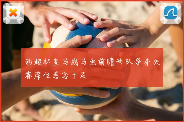 西超杯皇马战马竞前瞻两队争夺决赛席位悬念十足