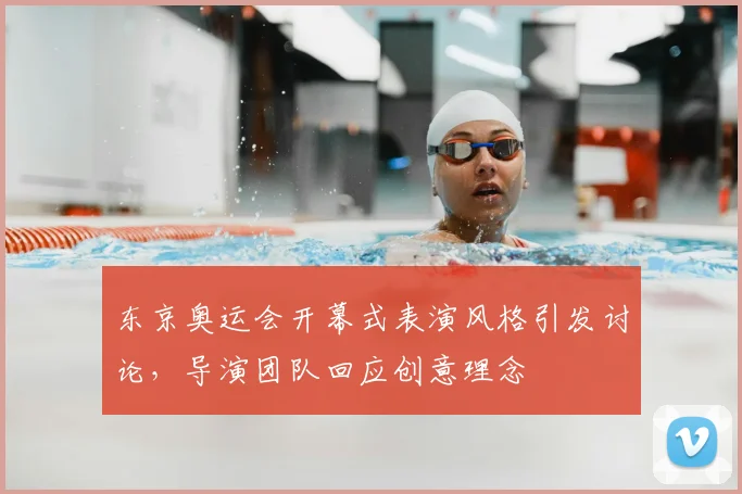 东京奥运会开幕式表演风格引发讨论，导演团队回应创意理念