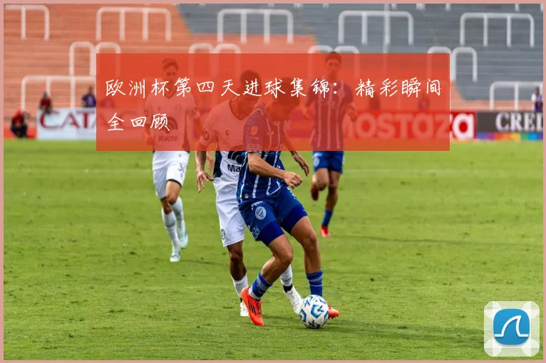 欧洲杯第四天进球集锦：精彩瞬间全回顾