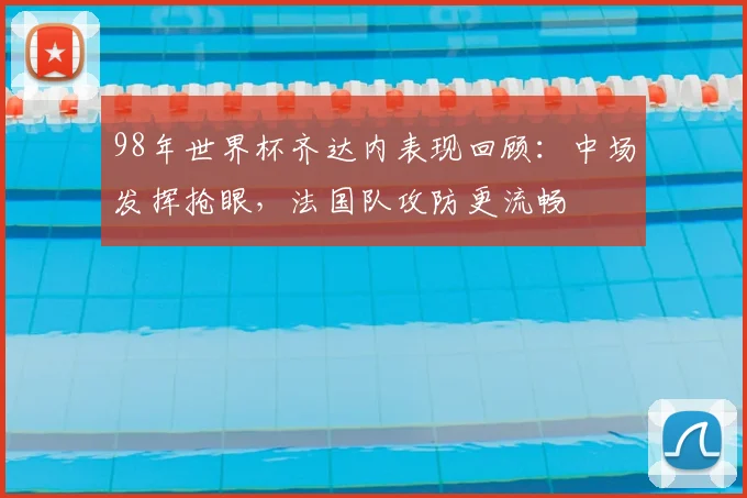 98年世界杯齐达内表现回顾:中场发挥抢眼,法国队攻防更流畅