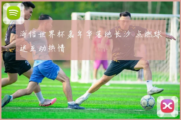 海信世界杯嘉年华落地长沙 点燃球迷互动热情