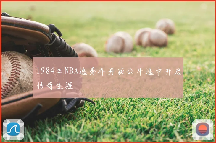 1984年NBA选秀乔丹获公牛选中开启传奇生涯