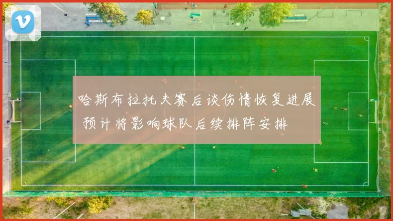 哈斯布拉托夫赛后谈伤情恢复进展 预计将影响球队后续排阵安排