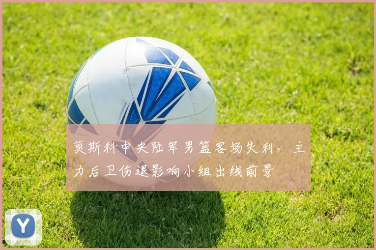 莫斯科中央陆军男篮客场失利,主力后卫伤退影响小组出线前景