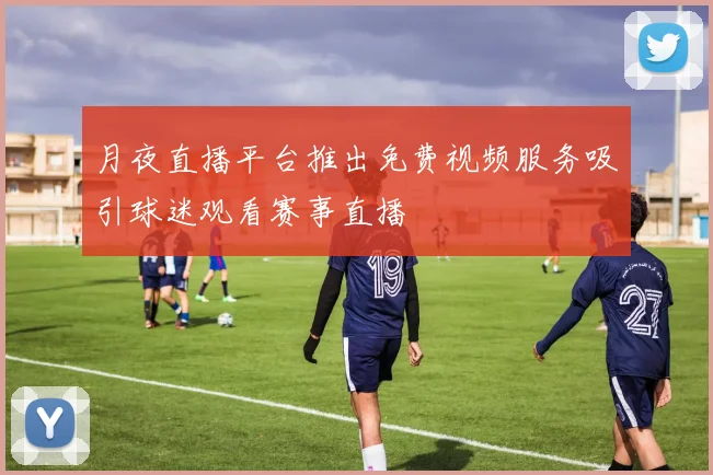 月夜直播平台推出免费视频服务吸引球迷观看赛事直播