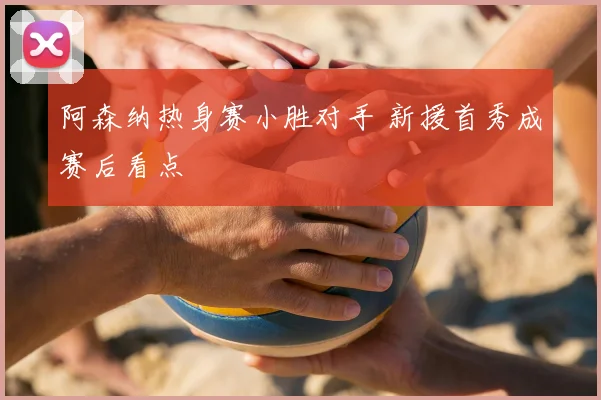 阿森纳热身赛小胜对手 新援首秀成赛后看点