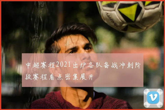中超赛程2021出炉各队备战冲刺阶段赛程看点密集展开
