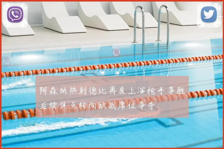 阿森纳热刺德比再度上演枪手争胜后续焦点转向欧战席位争夺