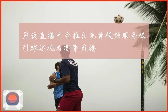 月夜直播平台推出免费视频服务吸引球迷观看赛事直播