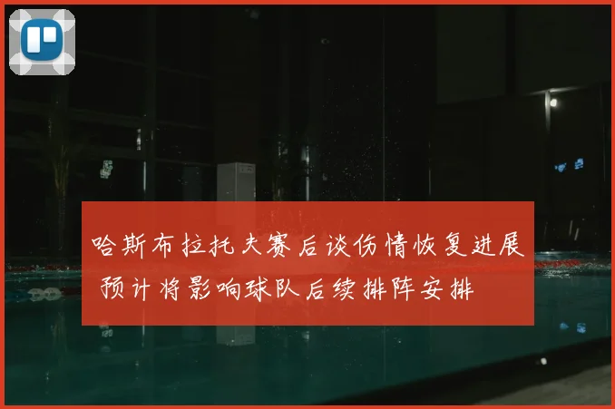 哈斯布拉托夫赛后谈伤情恢复进展 预计将影响球队后续排阵安排