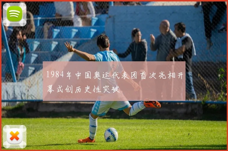 1984年中国奥运代表团首次亮相开幕式创历史性突破