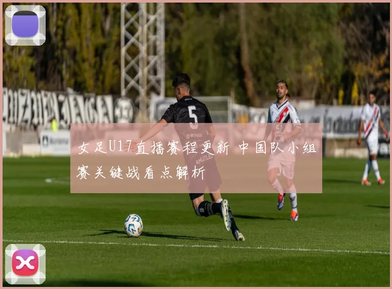 女足U17直播赛程更新 中国队小组赛关键战看点解析