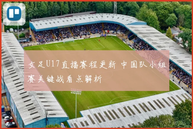 女足U17直播赛程更新 中国队小组赛关键战看点解析