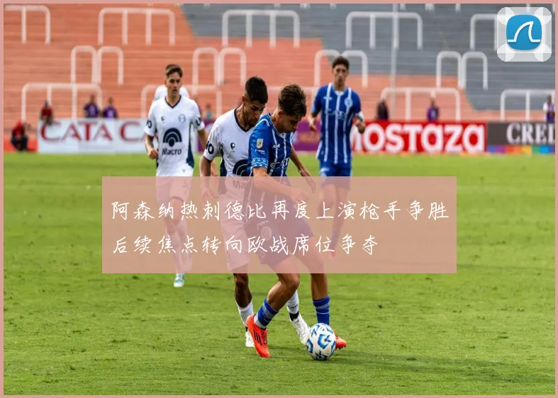 阿森纳热刺德比再度上演枪手争胜后续焦点转向欧战席位争夺