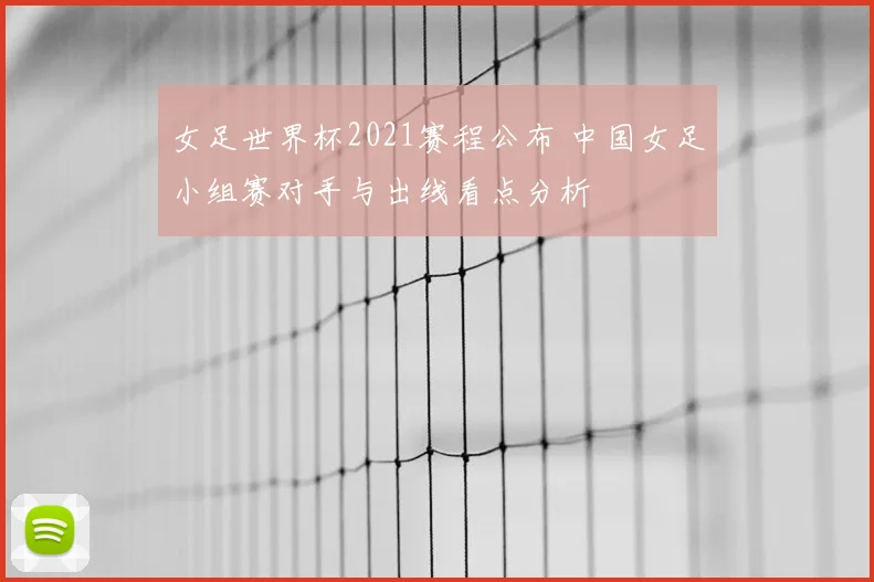 女足世界杯2021赛程公布 中国女足小组赛对手与出线看点分析