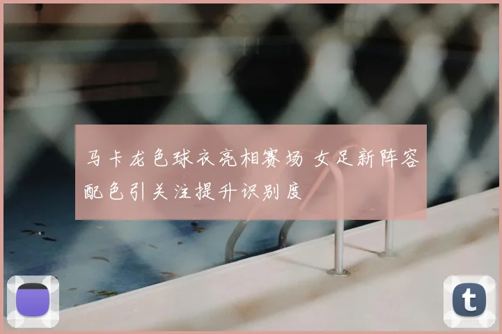 马卡龙色球衣亮相赛场 女足新阵容配色引关注提升识别度