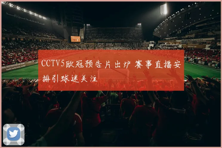 CCTV5欧冠预告片出炉 赛事直播安排引球迷关注