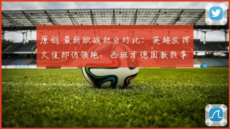 原创 最新欧战积分对比：英超发挥欠佳却仍领跑，西班牙德国激烈争第二