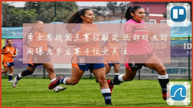 勇士客战国王赛程敲定 西部对决时间曝光季后赛卡位受关注