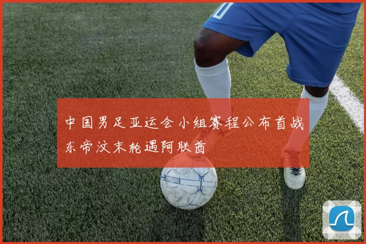 中国男足亚运会小组赛程公布首战东帝汶末轮遇阿联酋