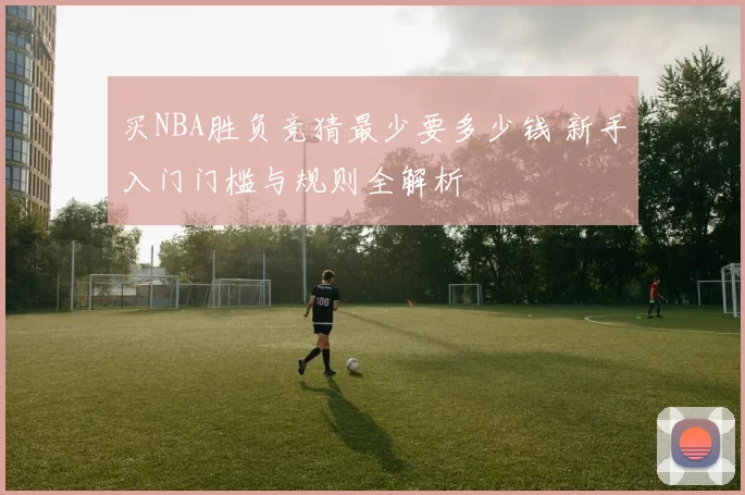 买NBA胜负竞猜最少要多少钱 新手入门门槛与规则全解析