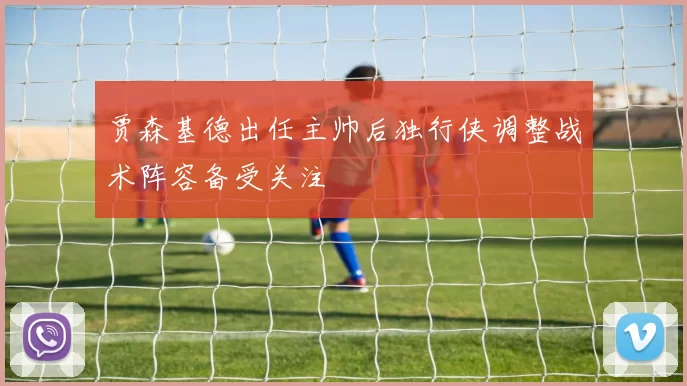 贾森基德出任主帅后独行侠调整战术阵容备受关注