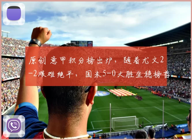 原创 意甲积分榜出炉，随着尤文2-2艰难绝平，国米5-0大胜坐稳榜首！