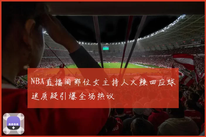 NBA直播间那位女主持人火辣回应球迷质疑引爆全场热议