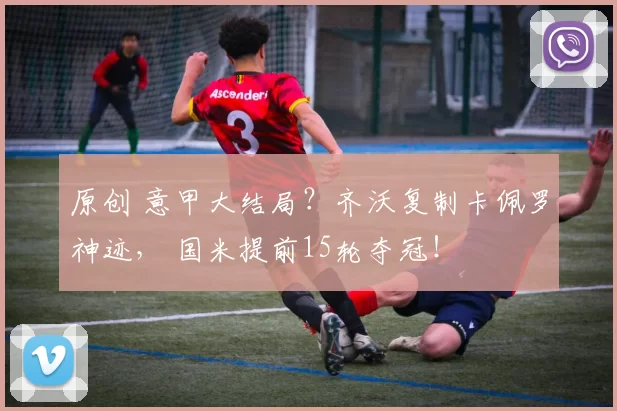 原创 意甲大结局？齐沃复制卡佩罗神迹， 国米提前15轮夺冠！