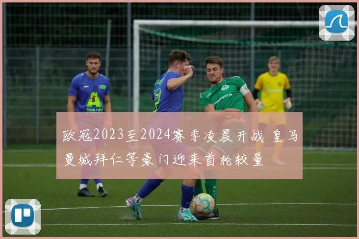 欧冠2023至2024赛季凌晨开战 皇马曼城拜仁等豪门迎来首轮较量