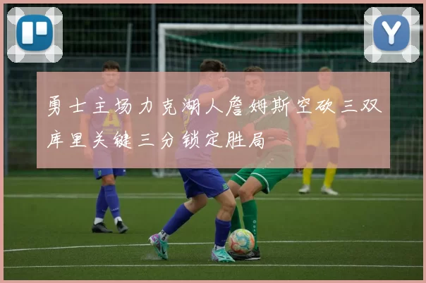 勇士主场力克湖人詹姆斯空砍三双库里关键三分锁定胜局